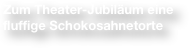 Zum Theater-Jubiläum eine fluffige Schokosahnetorte