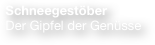  Schneegestöber
 Der Gipfel der Genüsse 