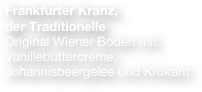 Frankfurter Kranz, 
der Traditionelle
Original Wiener Boden mit Vanillebuttercreme, Johannisbeergelee und Krokant