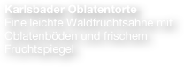 Karlsbader Oblatentorte
Eine leichte Waldfruchtsahne mit Oblatenböden und frischem Fruchtspiegel